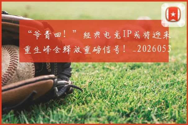 “爷青回！”经典电竞IP或将迎来重生峰会释放重磅信号！_20260530144013