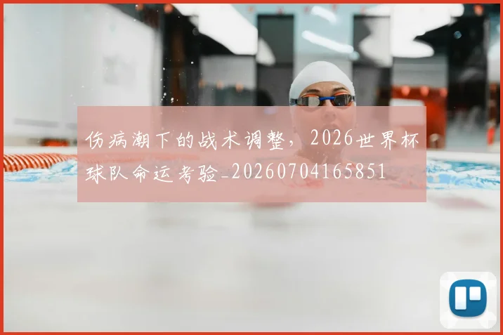 伤病潮下的战术调整，2026世界杯球队命运考验_20260704165851