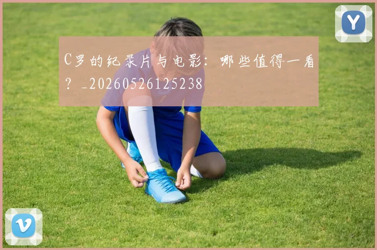 C罗的纪录片与电影：哪些值得一看？_20260526125238