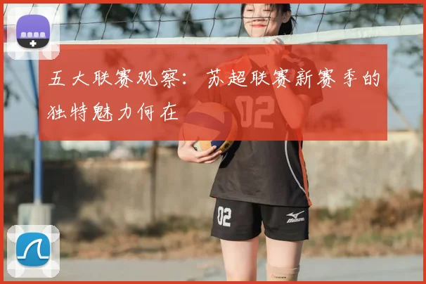 五大联赛观察：苏超联赛新赛季的独特魅力何在