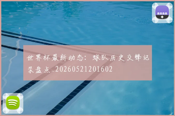 世界杯最新动态：球队历史交锋记录盘点_20260521201602