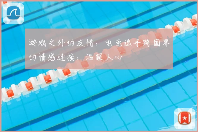 游戏之外的友情，电竞选手跨国界的情感连接，温暖人心