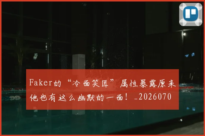 Faker的“冷面笑匠”属性暴露原来他也有这么幽默的一面!_20260702043718