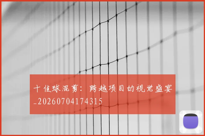 十佳球混剪：跨越项目的视觉盛宴_20260704174315