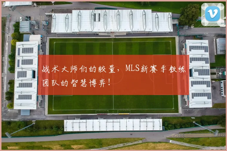 战术大师们的较量，MLS新赛季教练团队的智慧博弈！
