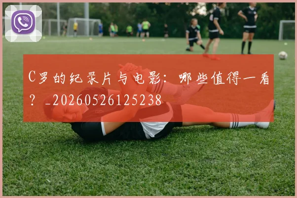 C罗的纪录片与电影:哪些值得一看?_20260526125238