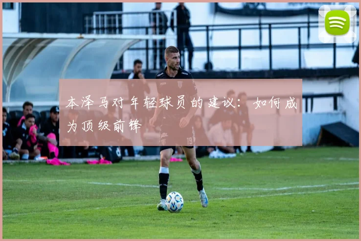 本泽马对年轻球员的建议：如何成为顶级前锋