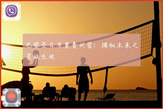 巴黎圣日耳曼青训营：揭秘未来之星诞生地