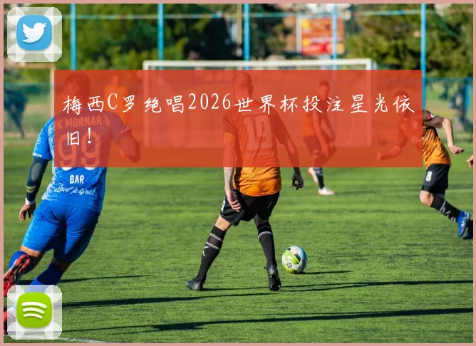 梅西C罗绝唱2026世界杯投注星光依旧！