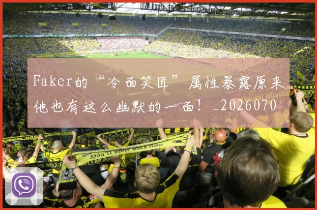 Faker的“冷面笑匠”属性暴露原来他也有这么幽默的一面！_20260702043718