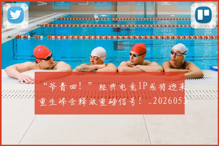 “爷青回！”经典电竞IP或将迎来重生峰会释放重磅信号！_20260530144013