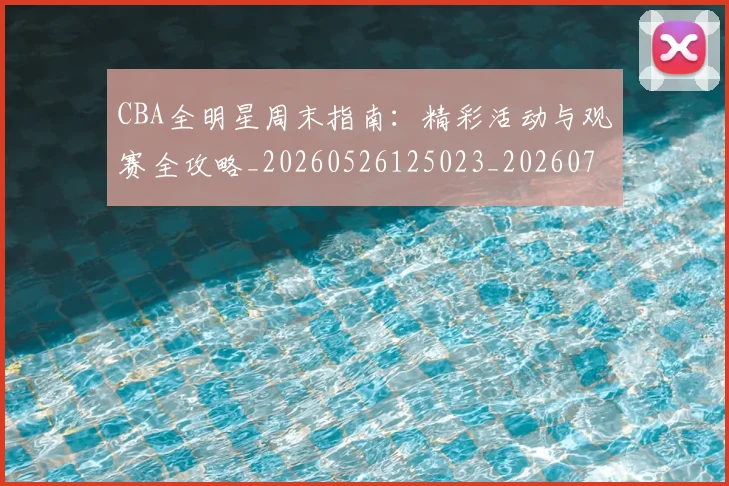 CBA全明星周末指南:精彩活动与观赛全攻略_20260526125023_20260702035318