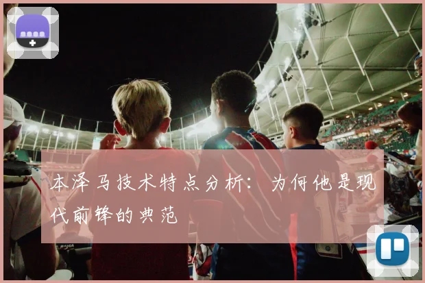 本泽马技术特点分析：为何他是现代前锋的典范