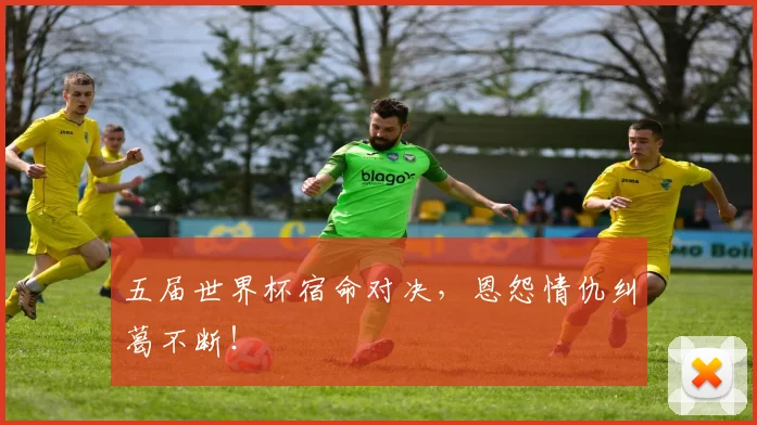 五届世界杯宿命对决,恩怨情仇纠葛不断!