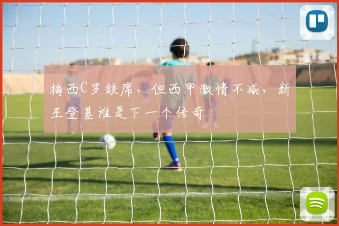 梅西C罗缺席，但西甲激情不减，新王登基谁是下一个传奇