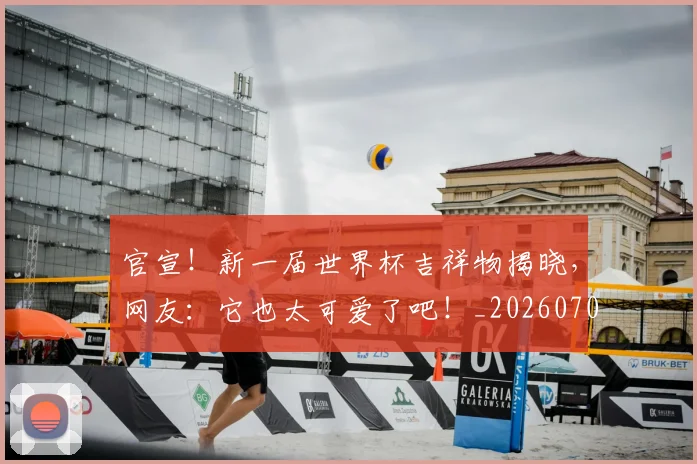 官宣!新一届世界杯吉祥物揭晓,网友:它也太可爱了吧!_20260707144152