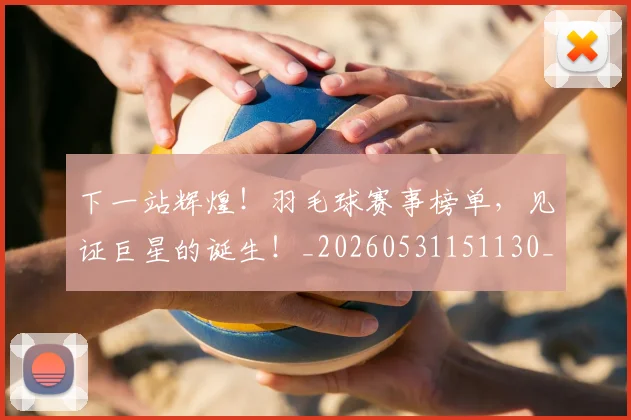 下一站辉煌!羽毛球赛事榜单,见证巨星的诞生!_20260531151130_20260702174138