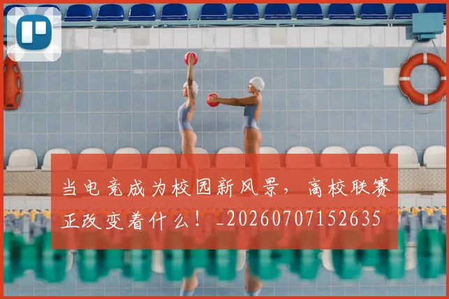 当电竞成为校园新风景,高校联赛正改变着什么!_20260707152635