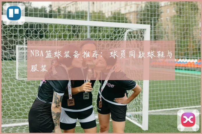 NBA篮球装备推荐：球员同款球鞋与服装