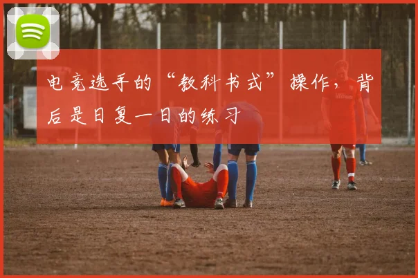电竞选手的“教科书式”操作,背后是日复一日的练习