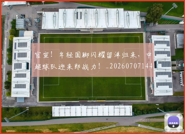 官宣！年轻国脚闪耀留洋归来，中超球队迎来即战力！_20260707144151