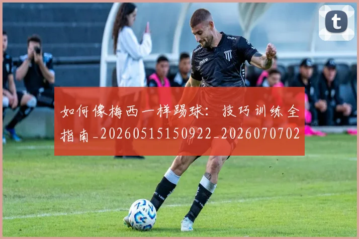 如何像梅西一样踢球：技巧训练全指南_20260515150922_20260707022537