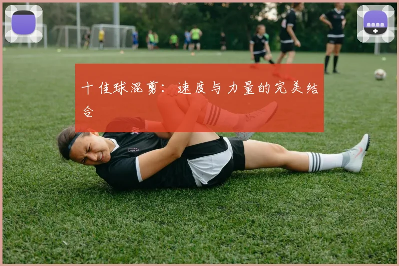 十佳球混剪：速度与力量的完美结合