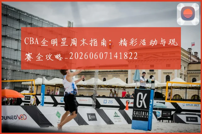 CBA全明星周末指南：精彩活动与观赛全攻略_20260607141822