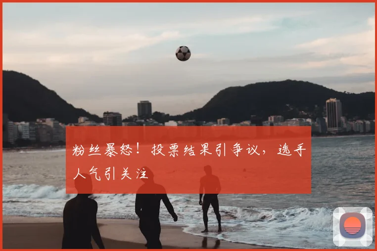 粉丝暴怒！投票结果引争议，选手人气引关注