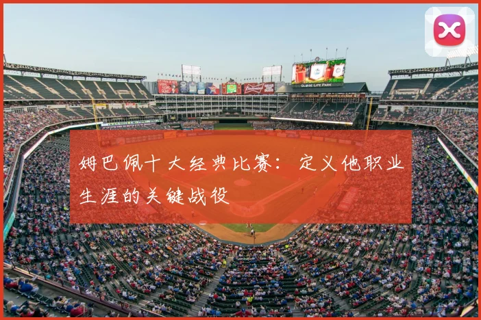 姆巴佩十大经典比赛：定义他职业生涯的关键战役
