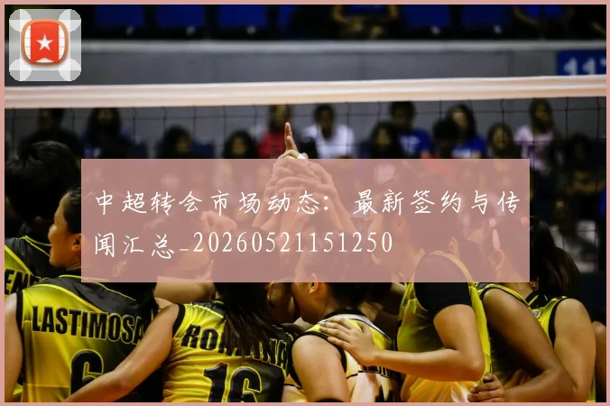 中超转会市场动态：最新签约与传闻汇总_20260521151250