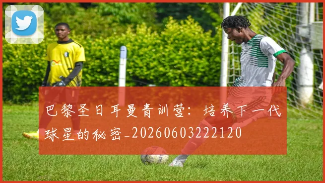 巴黎圣日耳曼青训营:培养下一代球星的秘密_20260603222120