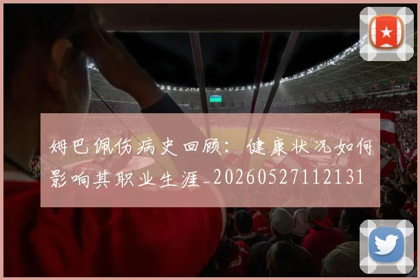 姆巴佩伤病史回顾：健康状况如何影响其职业生涯_20260527112131
