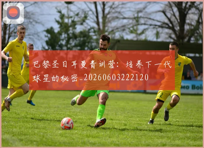 巴黎圣日耳曼青训营：培养下一代球星的秘密_20260603222120